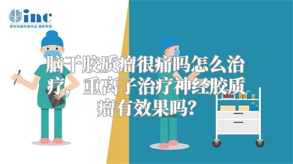 脑干胶质瘤很痛吗怎么治疗，重离子治疗神经胶质瘤有效果吗？