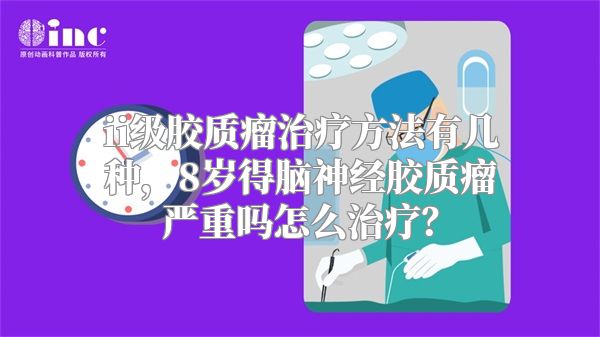 ii级胶质瘤治疗方法有几种，8岁得脑神经胶质瘤严重吗怎么治疗？