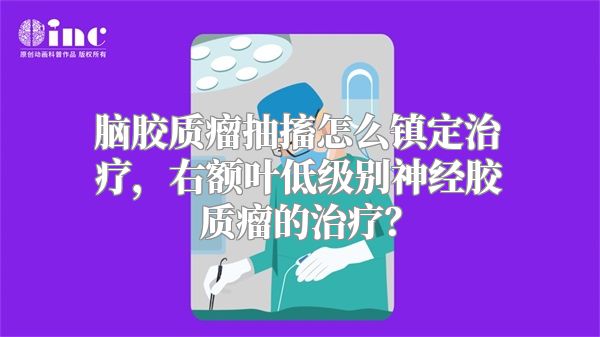 脑胶质瘤抽搐怎么镇定治疗，右额叶低级别神经胶质瘤的治疗？