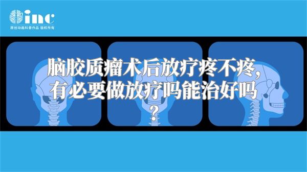 脑胶质瘤术后放疗疼不疼，有必要做放疗吗能治好吗？