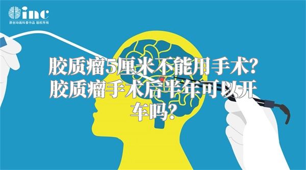 胶质瘤5厘米不能用手术？胶质瘤手术后半年可以开车吗？