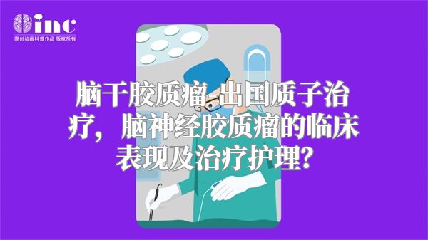 脑干胶质瘤-出国质子治疗，脑神经胶质瘤的临床表现及治疗护理？