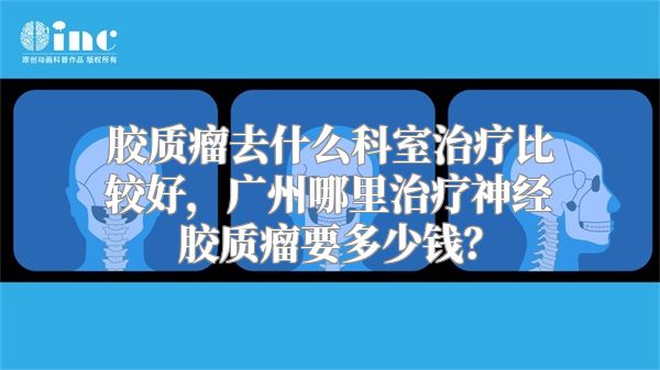 胶质瘤去什么科室治疗比较好，广州哪里治疗神经胶质瘤要多少钱？