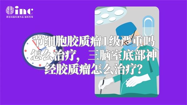 节细胞胶质瘤1级严重吗怎么治疗，三脑室底部神经胶质瘤怎么治疗？