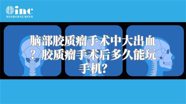 脑部胶质瘤手术中大出血？胶质瘤手术后多久能玩手机？