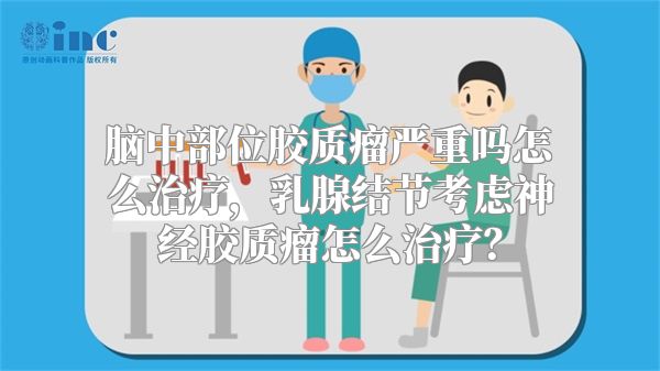 脑中部位胶质瘤严重吗怎么治疗，乳腺结节考虑神经胶质瘤怎么治疗？