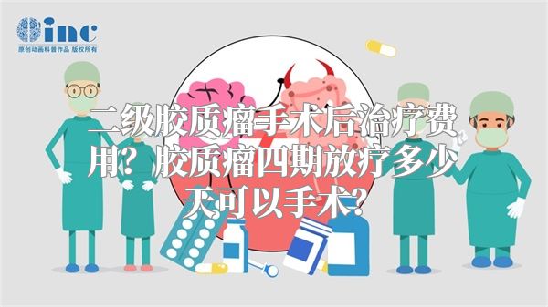 二级胶质瘤手术后治疗费用？胶质瘤四期放疗多少天可以手术？