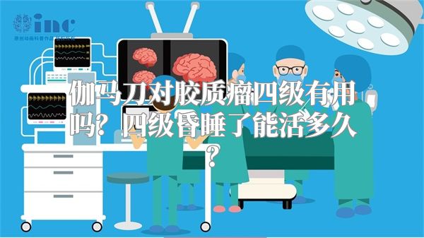 伽马刀对胶质瘤四级有用吗？四级昏睡了能活多久？