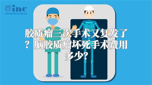 胶质瘤三次手术又复发了？脑胶质瘤坏死手术费用多少？