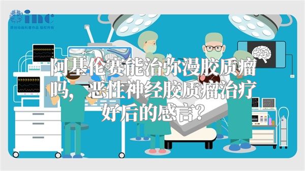 阿基伦赛能治弥漫胶质瘤吗，恶性神经胶质瘤治疗好后的感言？