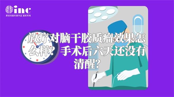 放疗对脑干胶质瘤效果怎么样？手术后六天还没有清醒？