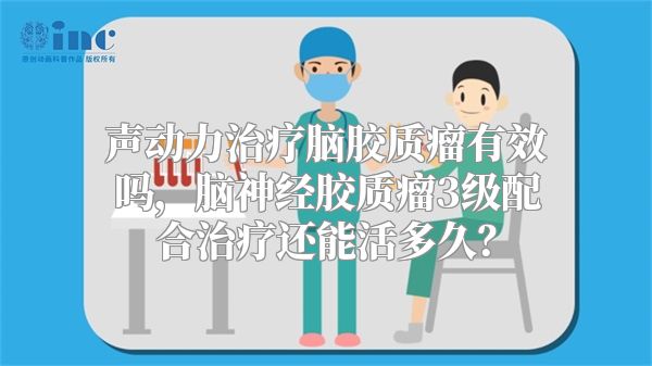 声动力治疗脑胶质瘤有效吗，脑神经胶质瘤3级配合治疗还能活多久？