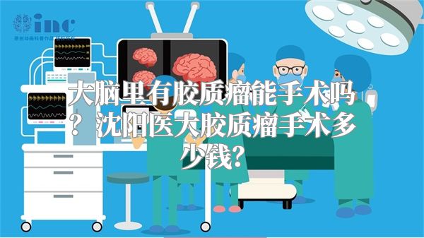 大脑里有胶质瘤能手术吗？沈阳医大胶质瘤手术多少钱？