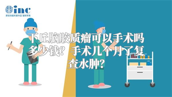 下丘脑胶质瘤可以手术吗多少钱？手术几个月了复查水肿？