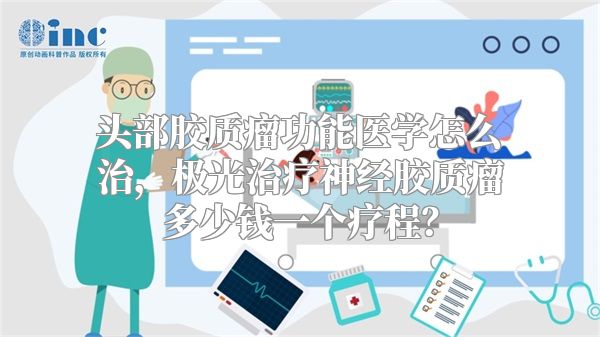 头部胶质瘤功能医学怎么治，极光治疗神经胶质瘤多少钱一个疗程？