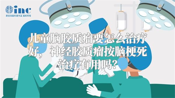 儿童脑胶质瘤要怎么治疗好，神经胶质瘤按脑梗死治疗有用吗？