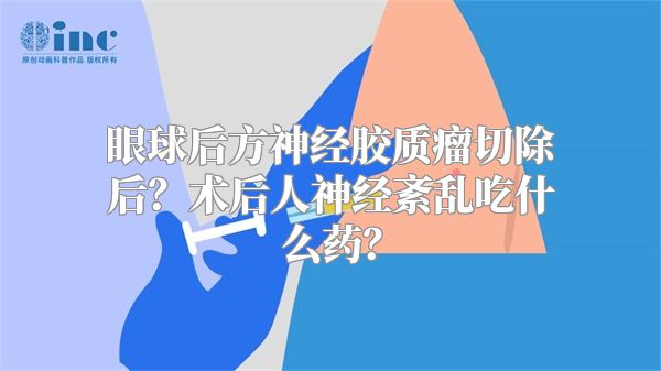 眼球后方神经胶质瘤切除后？术后人神经紊乱吃什么药？