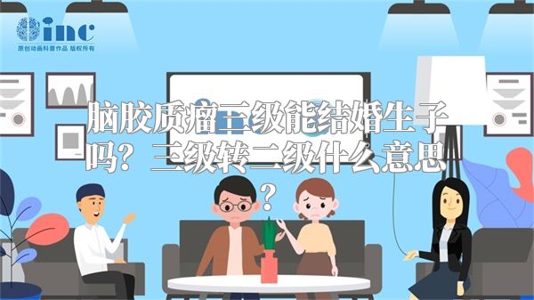 脑胶质瘤三级能结婚生子吗？三级转二级什么意思？