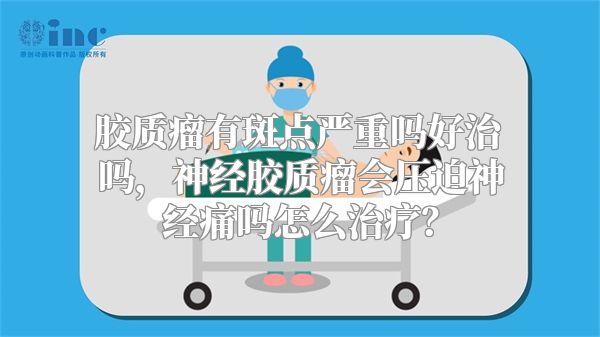 胶质瘤有斑点严重吗好治吗，神经胶质瘤会压迫神经痛吗怎么治疗？