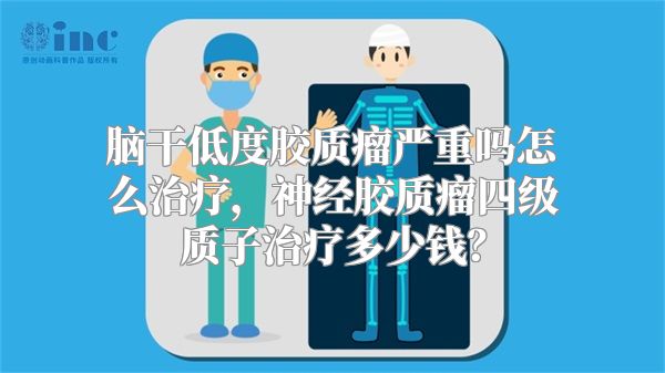 脑干低度胶质瘤严重吗怎么治疗，神经胶质瘤四级质子治疗多少钱？