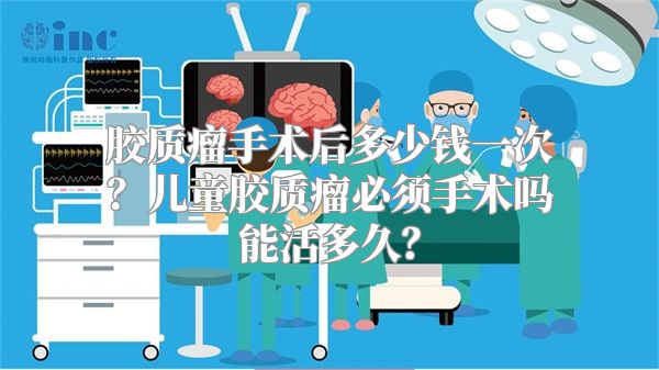 胶质瘤手术后多少钱一次？儿童胶质瘤必须手术吗能活多久？