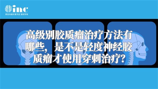 高级别胶质瘤治疗方法有哪些，是不是轻度神经胶质瘤才使用穿刺治疗？