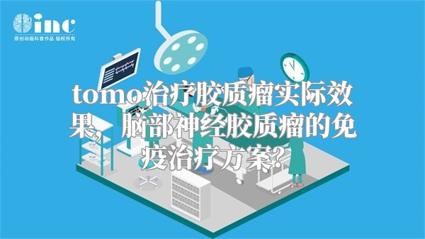 tomo治疗胶质瘤实际效果，脑部神经胶质瘤的免疫治疗方案？