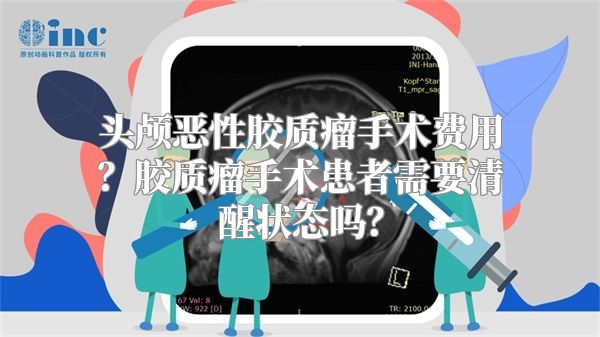 头颅恶性胶质瘤手术费用？胶质瘤手术患者需要清醒状态吗？