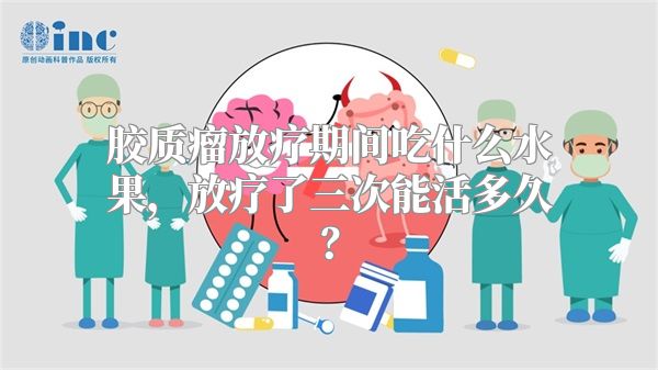 胶质瘤放疗期间吃什么水果，放疗了三次能活多久？