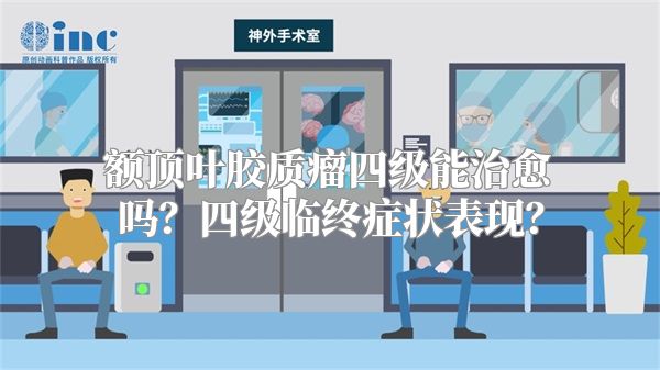 额顶叶胶质瘤四级能治愈吗？四级临终症状表现？