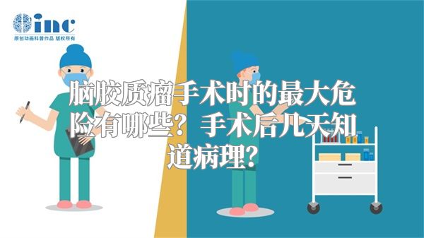 脑胶质瘤手术时的最大危险有哪些？手术后几天知道病理？