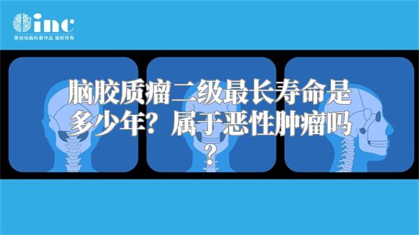 脑胶质瘤二级最长寿命是多少年？属于恶性肿瘤吗？