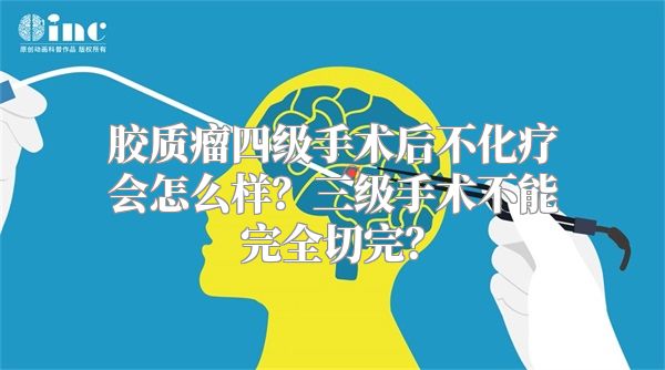 胶质瘤四级手术后不化疗会怎么样？三级手术不能完全切完？