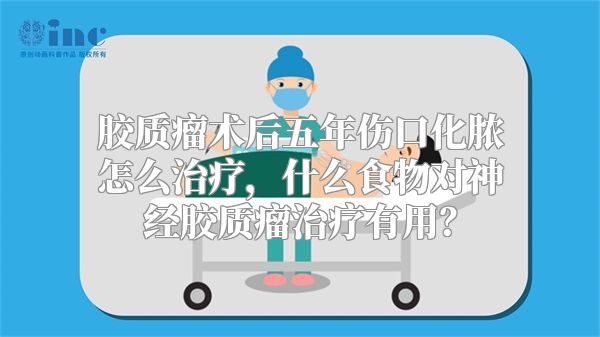 胶质瘤术后五年伤口化脓怎么治疗，什么食物对神经胶质瘤治疗有用？