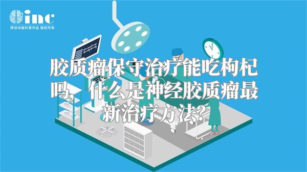 胶质瘤保守治疗能吃枸杞吗，什么是神经胶质瘤最新治疗方法？