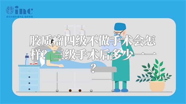 胶质瘤四级不做手术会怎样？三级手术后多少一一？