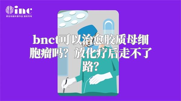 bnct可以治愈胶质母细胞瘤吗？放化疗后走不了路？