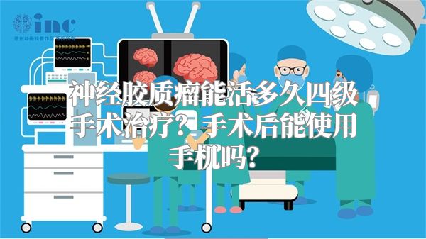 神经胶质瘤能活多久四级手术治疗？手术后能使用手机吗？