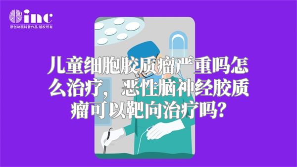 儿童细胞胶质瘤严重吗怎么治疗，恶性脑神经胶质瘤可以靶向治疗吗？