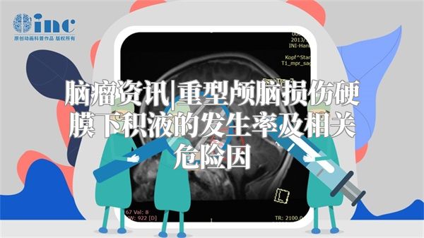 脑瘤资讯|重型颅脑损伤硬膜下积液的发生率及相关危险因