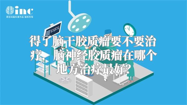 得了脑干胶质瘤要不要治疗，脑神经胶质瘤在哪个地方治疗最好？