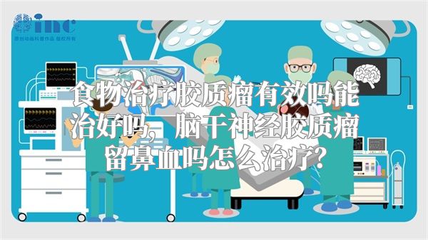 食物治疗胶质瘤有效吗能治好吗，脑干神经胶质瘤留鼻血吗怎么治疗？