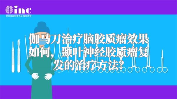 伽马刀治疗脑胶质瘤效果如何，颞叶神经胶质瘤复发的治疗方法？