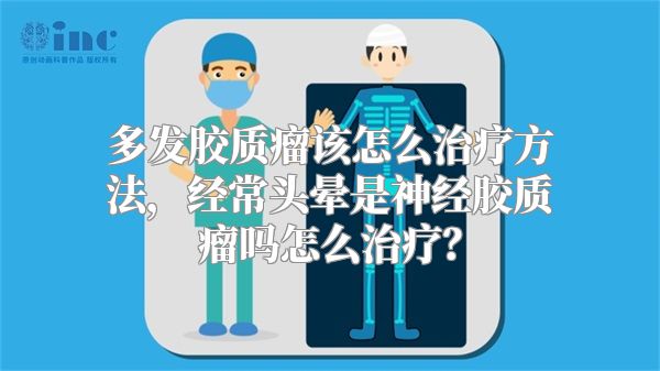 多发胶质瘤该怎么治疗方法，经常头晕是神经胶质瘤吗怎么治疗？