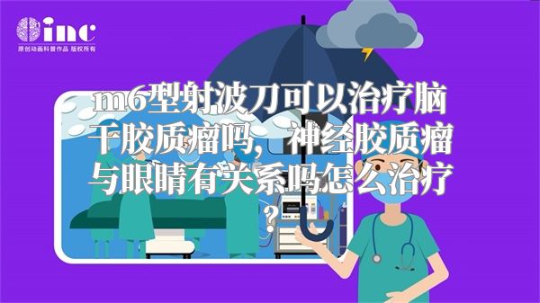 m6型射波刀可以治疗脑干胶质瘤吗，神经胶质瘤与眼睛有关系吗怎么治疗？