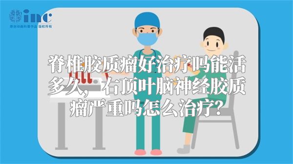 脊椎胶质瘤好治疗吗能活多久，右顶叶脑神经胶质瘤严重吗怎么治疗？