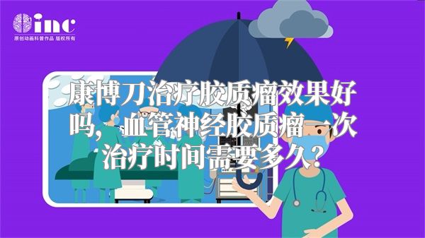 康博刀治疗胶质瘤效果好吗，血管神经胶质瘤一次治疗时间需要多久？