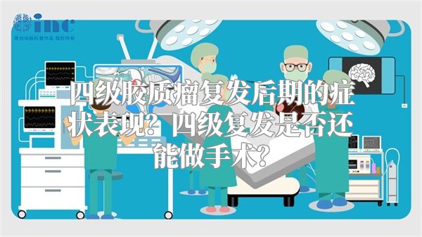 四级胶质瘤复发后期的症状表现？四级复发是否还能做手术？