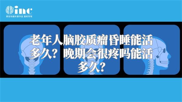 老年人脑胶质瘤昏睡能活多久？晚期会很疼吗能活多久？