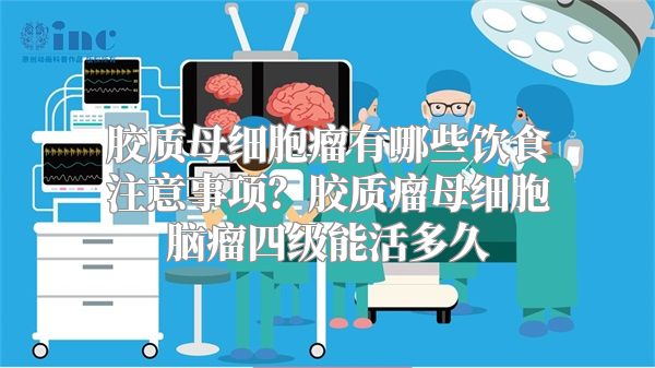 胶质母细胞瘤有哪些饮食注意事项？胶质瘤母细胞脑瘤四级能活多久